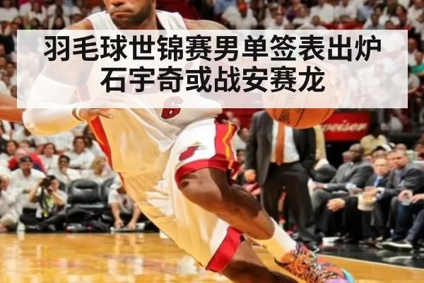 羽毛球世锦赛男单签表出炉 石宇奇或战安赛龙