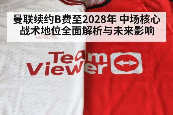 曼联续约B费至2028年 中场核心战术地位全面解析与未来影响