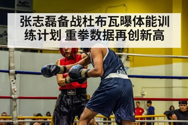 张志磊备战杜布瓦曝体能训练计划 重拳数据再创新高