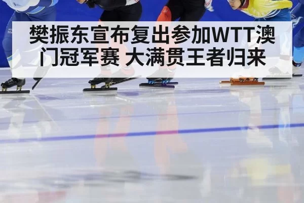 樊振东宣布复出参加WTT澳门冠军赛 大满贯王者归来