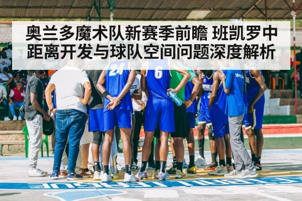 奥兰多魔术队新赛季前瞻 班凯罗中距离开发与球队空间问题深度解析