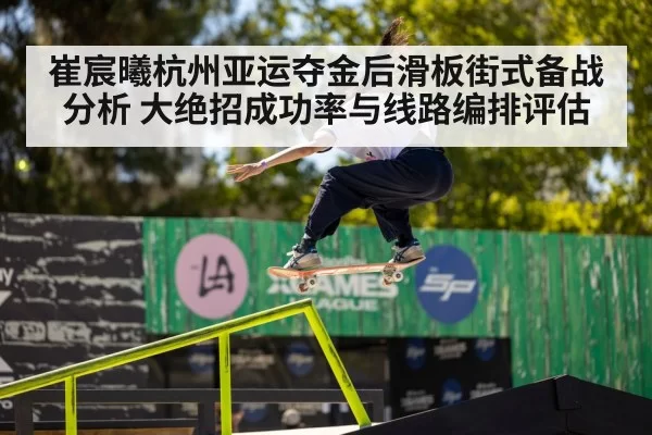 崔宸曦杭州亚运夺金后滑板街式备战分析 大绝招成功率与线路编排评估