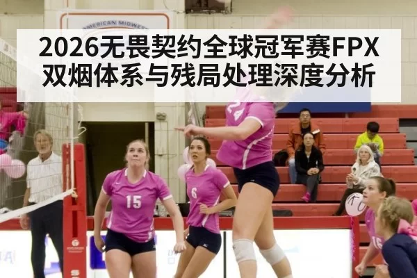 2026无畏契约全球冠军赛FPX双烟体系与残局处理深度分析