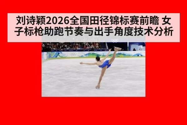 刘诗颖2026全国田径锦标赛前瞻 女子标枪助跑节奏与出手角度技术分析